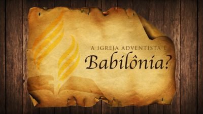A Igreja Adventista do Sétimo Dia é Babilônia?