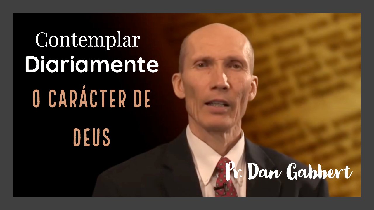 Contemplar Diariamente o Carácter de Deus - Pr. Dan Gabbert