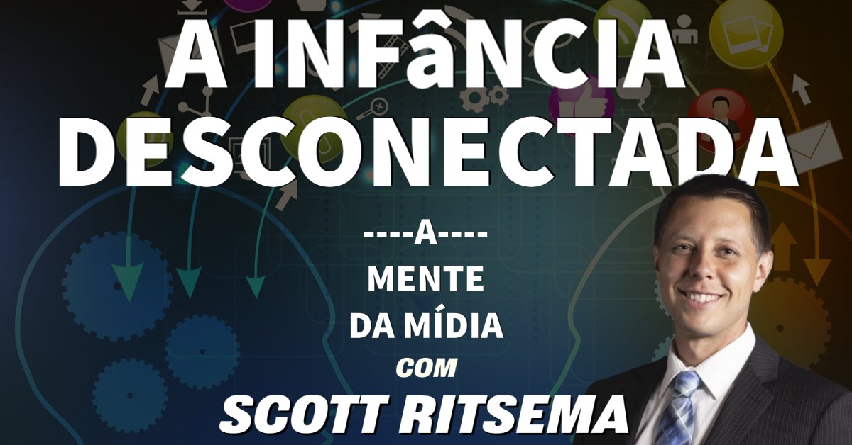 Scott Ritsema - A Infância Desconectada - A Mente da Mídia