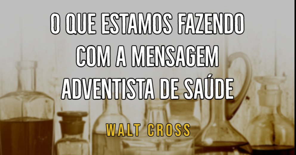 Walt Cross - O que estamos fazendo com a mensagem adventista de saúde